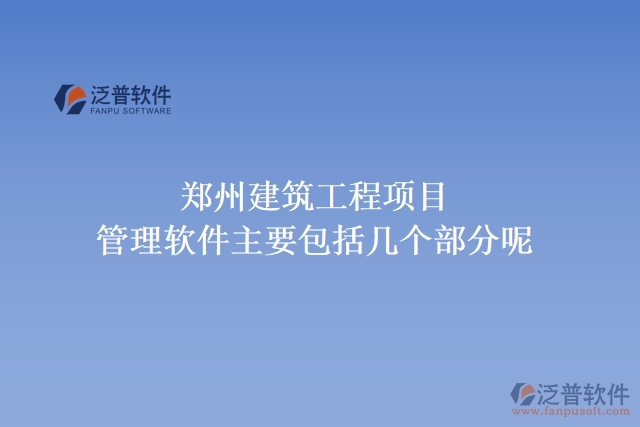鄭州建筑工程項(xiàng)目管理軟件主要包括幾個(gè)部分呢?
