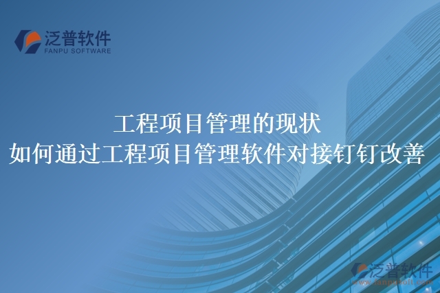 工程項目管理的現(xiàn)狀，如何通過工程項目管理軟件對接釘釘改善