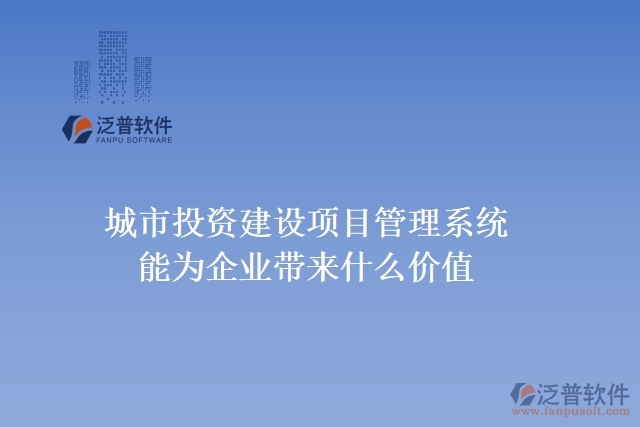 城市投資建設(shè)項(xiàng)目管理系統(tǒng)能為企業(yè)帶來什么價(jià)值