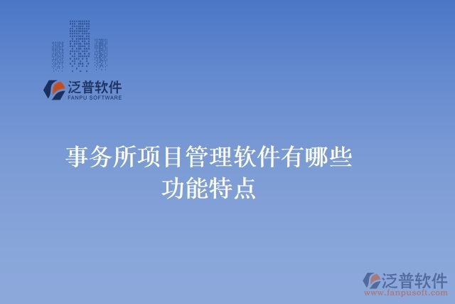 事務(wù)所項(xiàng)目管理軟件有哪些功能特點(diǎn)