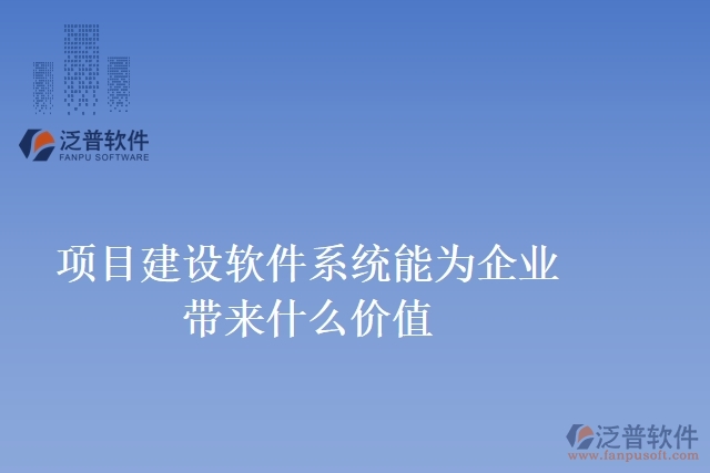 項(xiàng)目建設(shè)軟件系統(tǒng)能為企業(yè)帶來(lái)什么價(jià)值