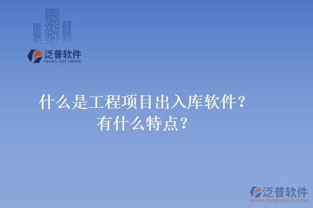 什么是工程項目出入庫軟件？有什么特點？