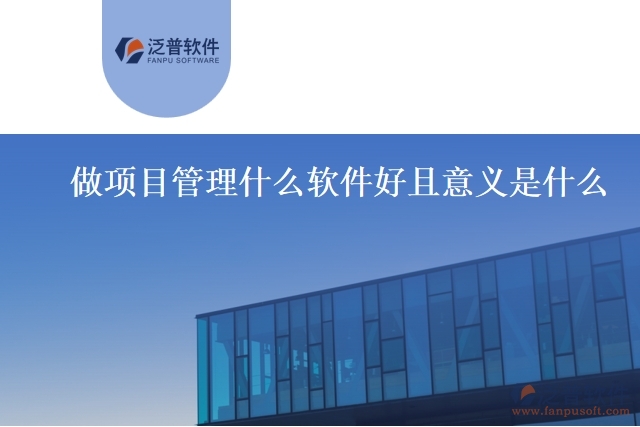 做項(xiàng)目管理什么軟件好且意義是什么