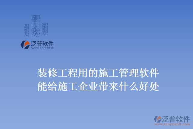 裝修工程用的施工管理軟件能給施工企業(yè)帶來什么好處