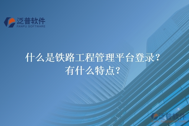 什么是鐵路工程管理平臺(tái)登錄？有什么特點(diǎn)？