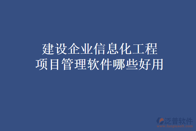 建設(shè)企業(yè)信息化工程項目管理軟件哪些好用