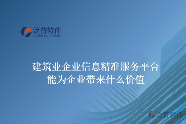 建筑業(yè)企業(yè)信息精準(zhǔn)服務(wù)平臺(tái)能為企業(yè)帶來什么價(jià)值