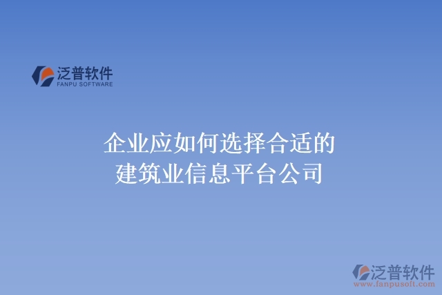 企業(yè)應如何選擇合適的建筑業(yè)信息平臺公司