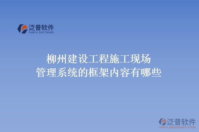 柳州建設工程施工現(xiàn)場管理系統(tǒng)的框架內(nèi)容有哪些?
