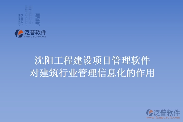 沈陽工程建設項目管理軟件對建筑行業(yè)管理信息化的作用