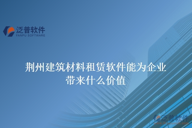 荊州建筑材料租賃軟件能為企業(yè)帶來什么價(jià)值