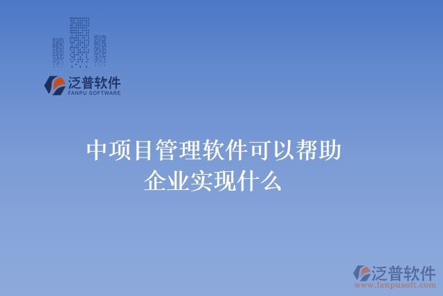 中項目管理軟件可以幫助企業(yè)實(shí)現(xiàn)什么