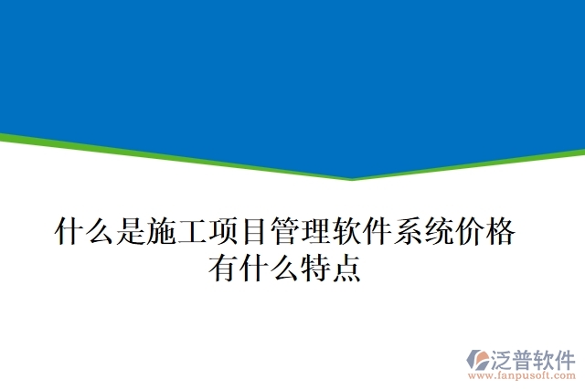  什么是施工項目管理軟件系統(tǒng)價格？有什么特點？