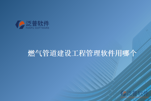 燃?xì)夤艿澜ㄔO(shè)工程管理軟件用哪個