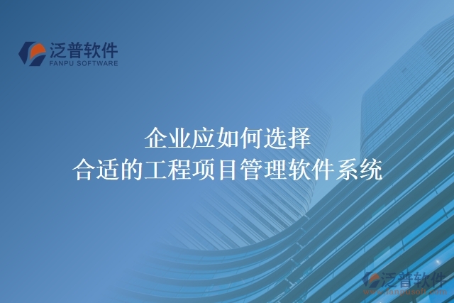 企業(yè)應(yīng)如何選擇合適的工程項目管理軟件系統(tǒng)