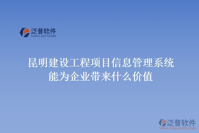 昆明建設(shè)工程項(xiàng)目信息管理系統(tǒng)能為企業(yè)帶來(lái)什么價(jià)值