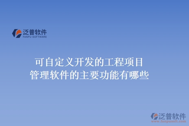 可自定義開(kāi)發(fā)的工程項(xiàng)目管理軟件的主要功能有哪些