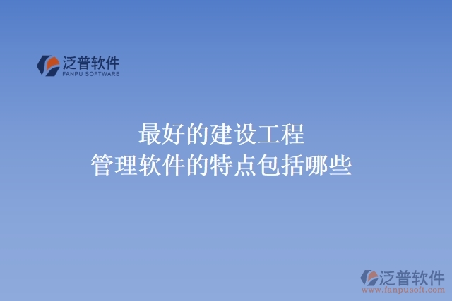  最好的建設(shè)工程管理軟件的特點包括哪些