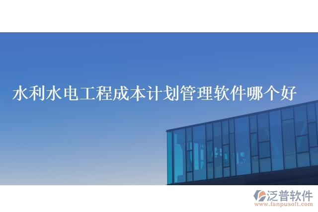 水利水電工程成本計(jì)劃管理軟件哪個好