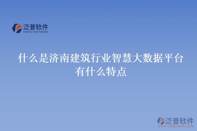 什么是濟南建筑行業(yè)智慧大數(shù)據(jù)平臺？有什么特點？