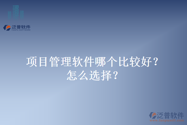 項(xiàng)目管理軟件哪個(gè)比較好？怎么選擇？