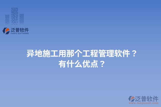 異地施工用那個工程管理軟件？有什么優(yōu)點(diǎn)？