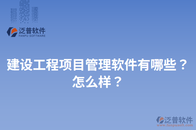 建設(shè)工程項(xiàng)目管理軟件有哪些？怎么樣？