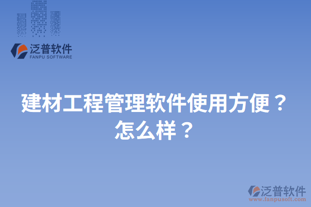 建材工程管理軟件使用方便？怎么樣？