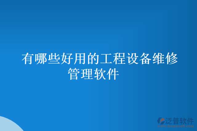 有哪些好用的工程設備維修管理軟件
