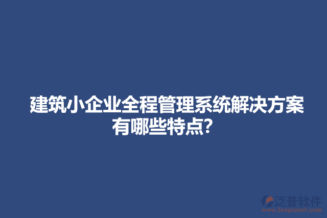 建筑小企業(yè)全程管理系統(tǒng)解決方案有哪些特點(diǎn)？