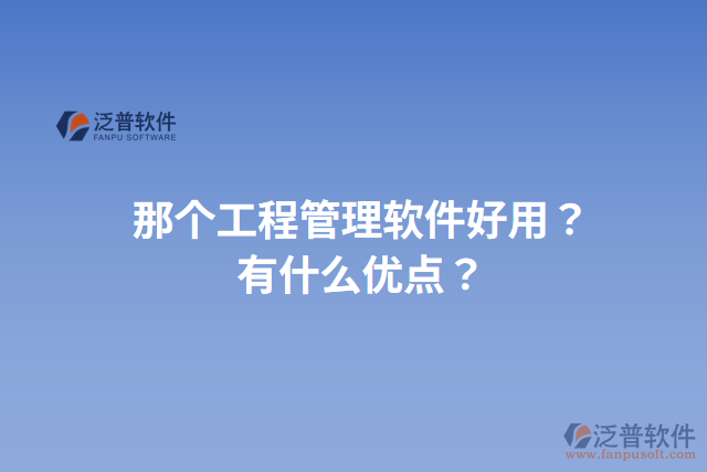 那個工程管理軟件好用？有什么優(yōu)點？
