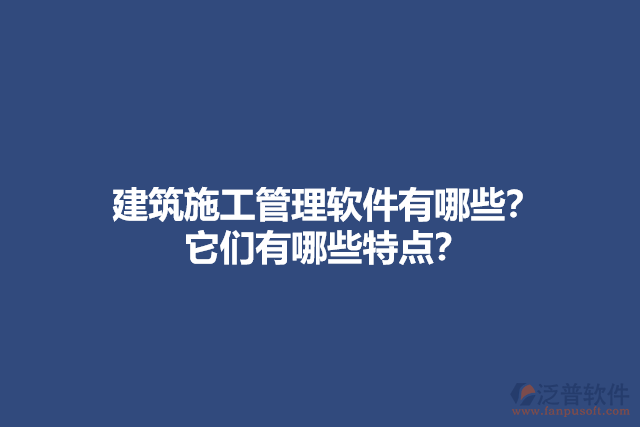 建筑施工管理軟件有哪些？它們有哪些特點(diǎn)？