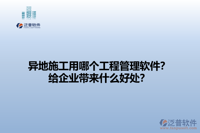 異地施工用哪個工程管理軟件？給企業(yè)帶來什么好處？