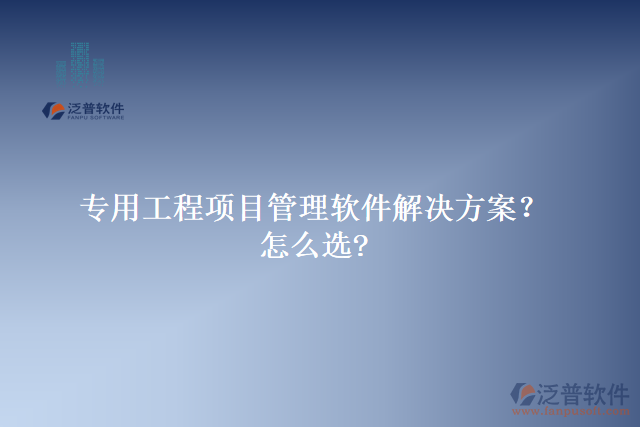 專用工程項(xiàng)目管理軟件解決方案？怎么選?