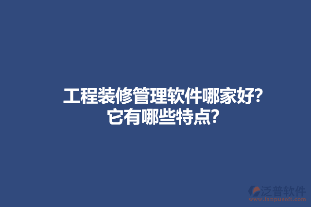 工程裝修管理軟件哪家好？它有哪些特點？