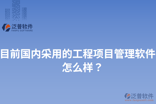 目前國(guó)內(nèi)采用的工程項(xiàng)目管理軟件？怎么樣？