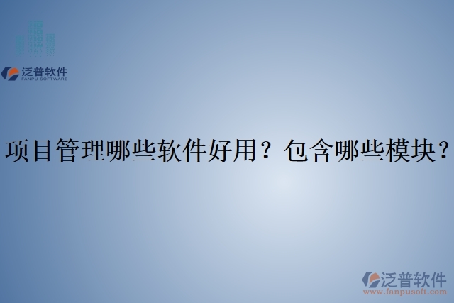項目管理哪些軟件好用？包含哪些模塊？