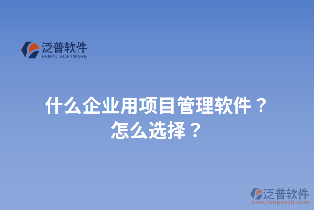 什么企業(yè)用項(xiàng)目管理軟件？怎么選擇？