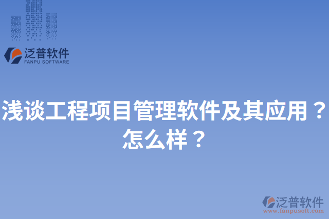 淺談工程項(xiàng)目管理軟件及其應(yīng)用？怎么樣？
