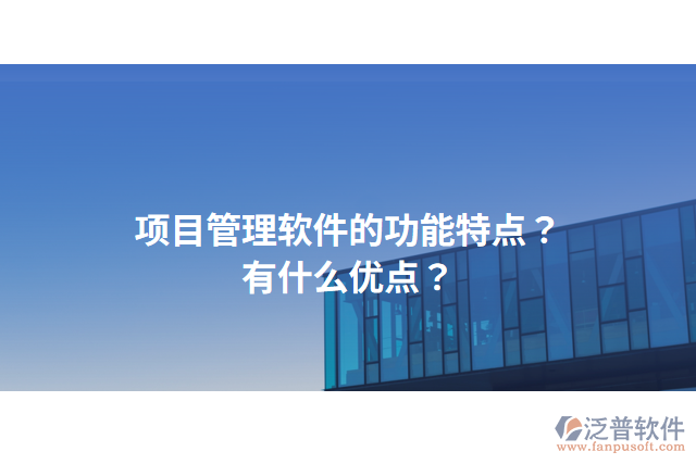 項(xiàng)目管理軟件的功能特點(diǎn)？有什么優(yōu)點(diǎn)？