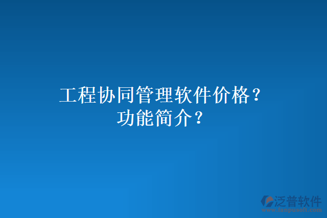 工程協(xié)同管理軟件價(jià)格？功能簡介？