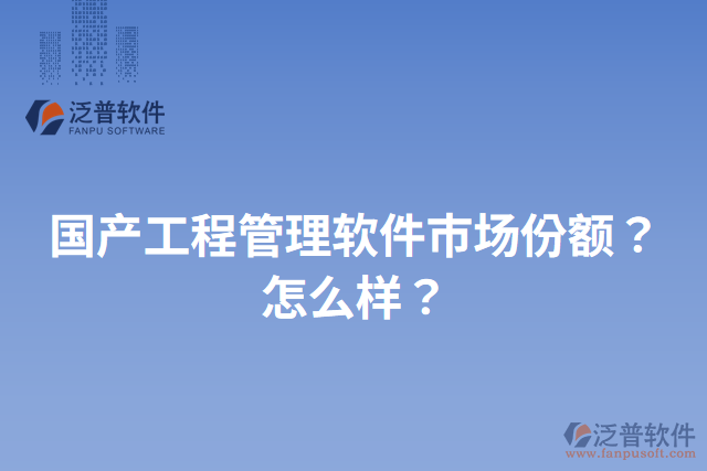 國產(chǎn)工程管理軟件市場份額？怎么樣？