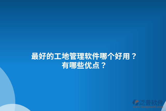 最好的工地管理軟件哪個(gè)好用？有哪些優(yōu)點(diǎn)？