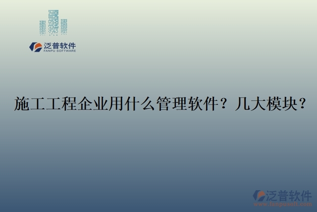 12.施工工程企業(yè)用什么管理軟件？幾大模塊？	