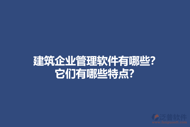 建筑企業(yè)管理軟件有哪些？它們有哪些特點？