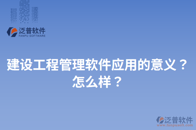 建設(shè)工程管理軟件應(yīng)用的意義？怎么樣？