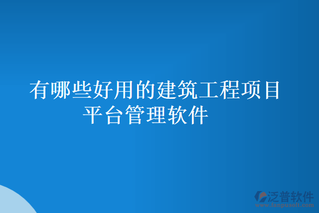 有哪些好用的建筑工程項(xiàng)目平臺(tái)管理軟件