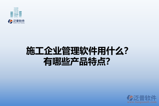 施工企業(yè)管理軟件用什么？有哪些產(chǎn)品特點？