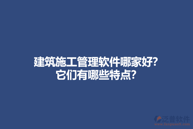 建筑施工管理軟件哪家好？他們有哪些特點(diǎn)？