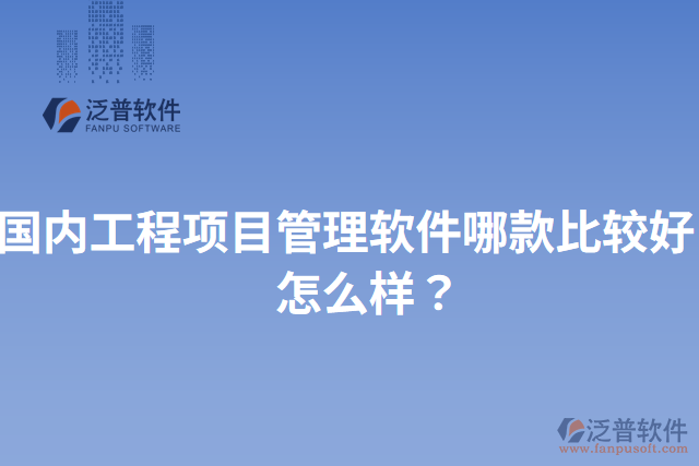 國內工程項目管理軟件哪款比較好？怎么樣？